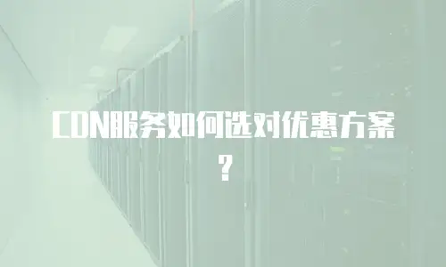 CDN服务如何选对优惠方案？