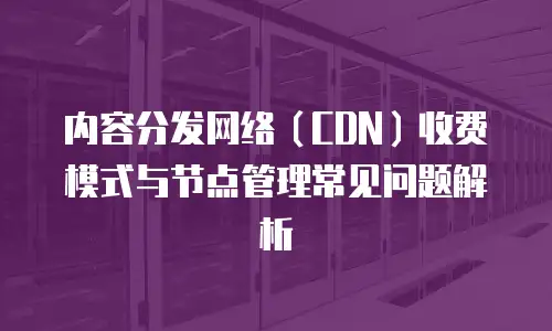 内容分发网络（CDN）收费模式与节点管理常见问题解析