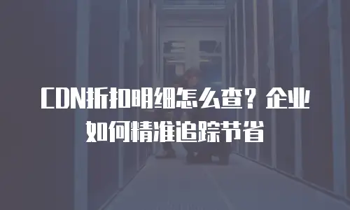 CDN折扣明细怎么查？企业如何精准追踪节省