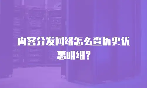 内容分发网络怎么查历史优惠明细？