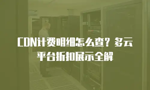 CDN计费明细怎么查？多云平台折扣展示全解