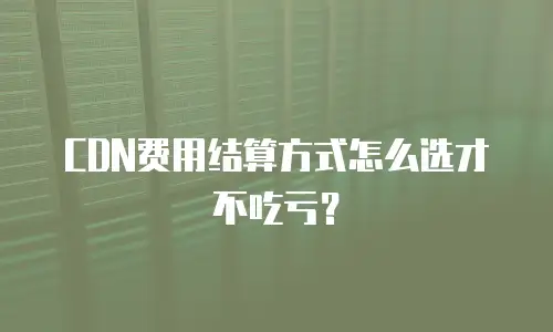 CDN费用结算方式怎么选才不吃亏？