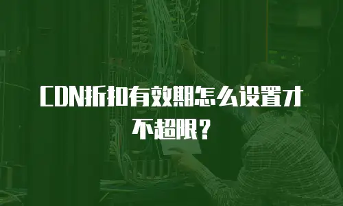 CDN折扣有效期怎么设置才不超限？