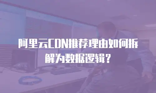 阿里云CDN推荐理由如何拆解为数据逻辑？