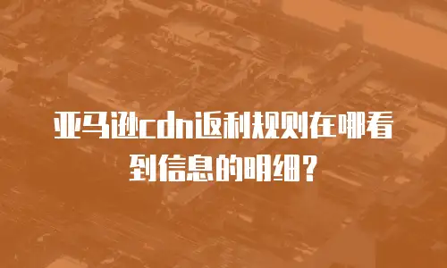 亚马逊cdn返利规则在哪看到信息的明细？