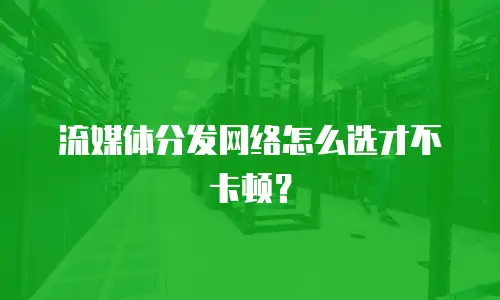 流媒体分发网络怎么选才不卡顿？