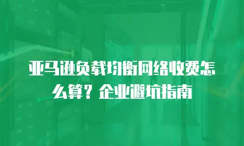 亚马逊负载均衡网络收费怎么算？企业避坑指南