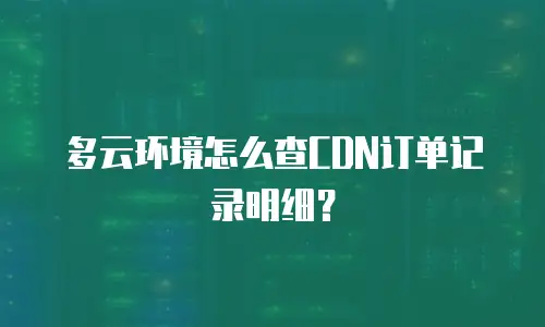 多云环境怎么查CDN订单记录明细？