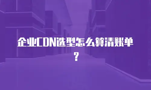 企业CDN选型怎么算清账单？
