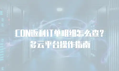 CDN返利订单明细怎么查？多云平台操作指南