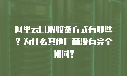 阿里云CDN收费方式有哪些？为什么其他厂商没有完全相同？