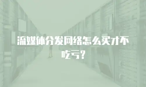 流媒体分发网络怎么买才不吃亏？