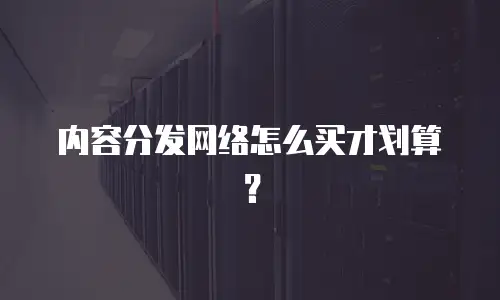 内容分发网络怎么买才划算？