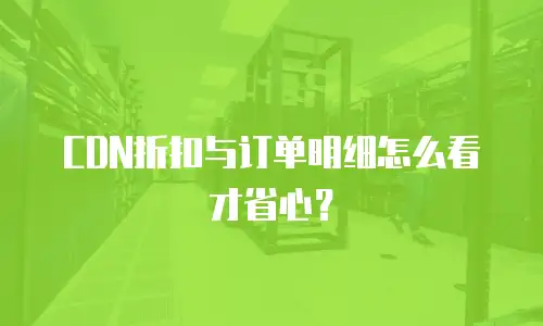 CDN折扣与订单明细怎么看才省心？