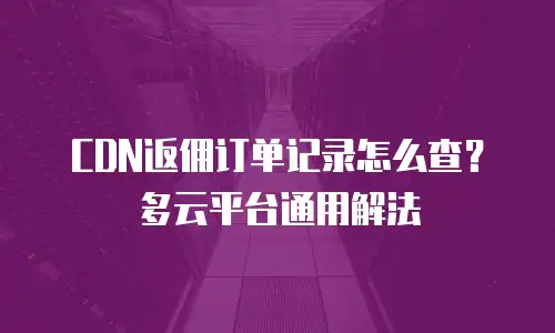CDN返佣订单记录怎么查？多云平台通用解法