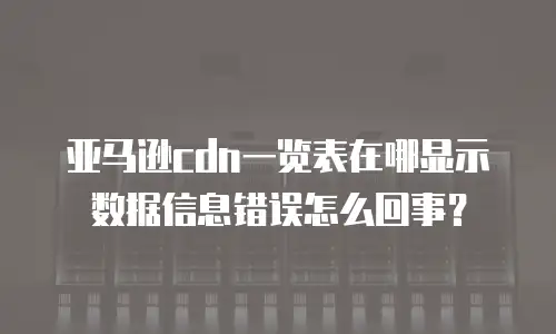 亚马逊cdn一览表在哪显示数据信息错误怎么回事？