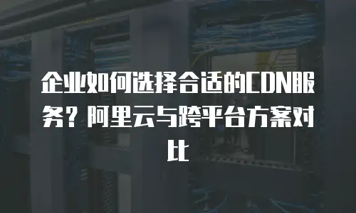 企业如何选择合适的CDN服务？阿里云与跨平台方案对比