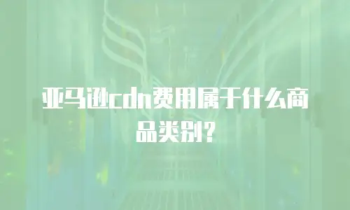 亚马逊cdn费用属于什么商品类别？