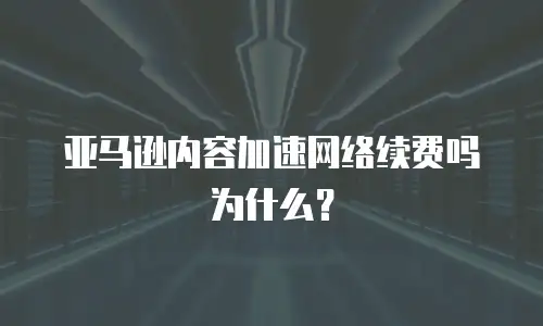 亚马逊内容加速网络续费吗为什么？
