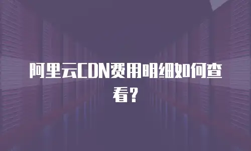 阿里云CDN费用明细如何查看？