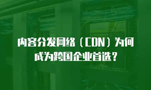 内容分发网络（CDN）为何成为跨国企业首选？