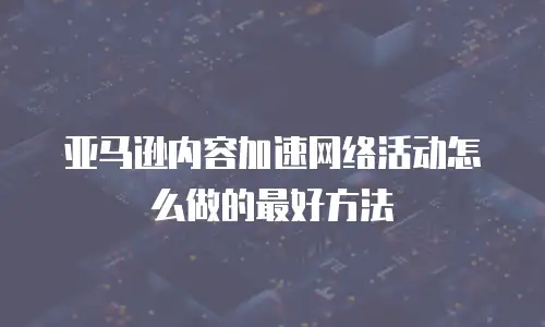 亚马逊内容加速网络活动怎么做的最好方法