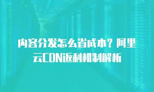 内容分发怎么省成本？阿里云CDN返利机制解析