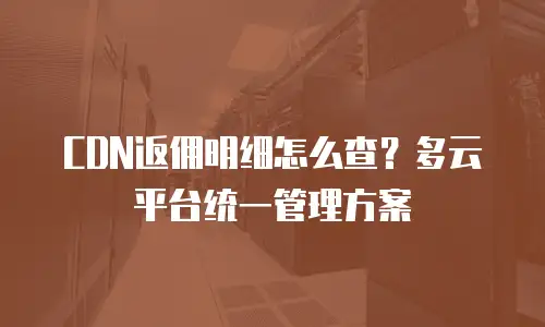 CDN返佣明细怎么查？多云平台统一管理方案