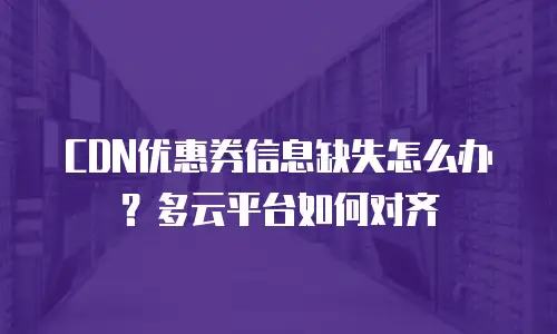 CDN优惠券信息缺失怎么办？多云平台如何对齐