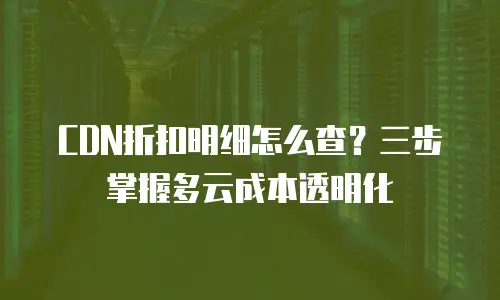 CDN折扣明细怎么查？三步掌握多云成本透明化