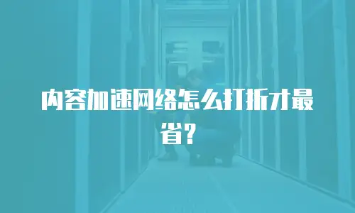 内容加速网络怎么打折才最省？