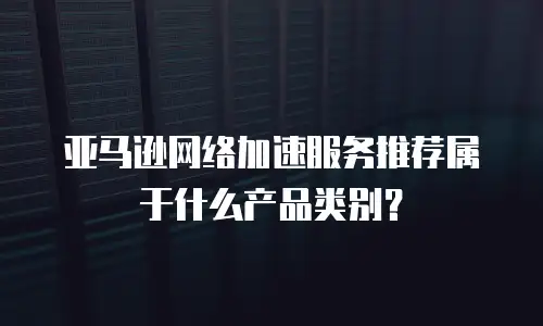 亚马逊网络加速服务推荐属于什么产品类别？