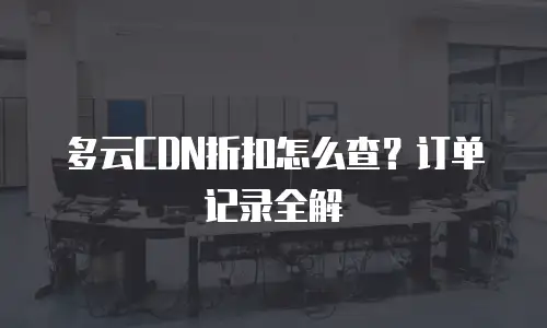 多云CDN折扣怎么查？订单记录全解