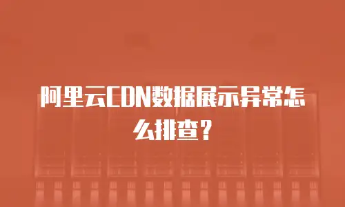 阿里云CDN数据展示异常怎么排查？