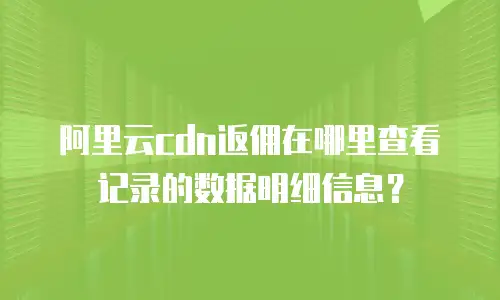 阿里云cdn返佣在哪里查看记录的数据明细信息？