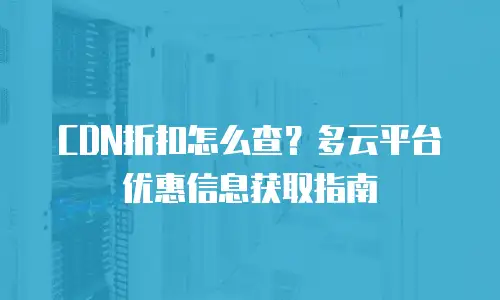 CDN折扣怎么查？多云平台优惠信息获取指南