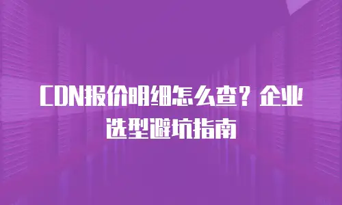 CDN报价明细怎么查？企业选型避坑指南