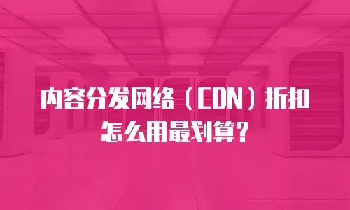 内容分发网络（CDN）折扣怎么用最划算？