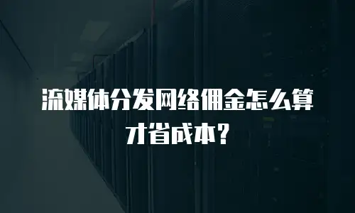 流媒体分发网络佣金怎么算才省成本？