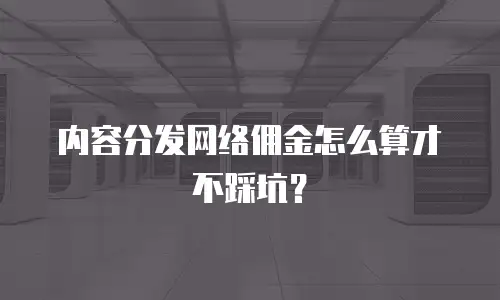 内容分发网络佣金怎么算才不踩坑？