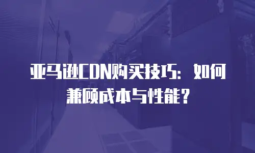 亚马逊CDN购买技巧：如何兼顾成本与性能？