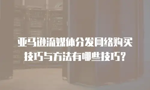亚马逊流媒体分发网络购买技巧与方法有哪些技巧？
