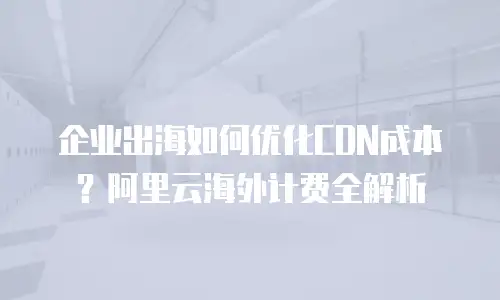 企业出海如何优化CDN成本？阿里云海外计费全解析