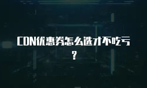 CDN优惠券怎么选才不吃亏？