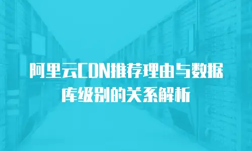 阿里云CDN推荐理由与数据库级别的关系解析