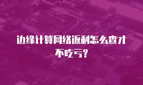 边缘计算网络返利怎么查才不吃亏？