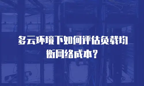 多云环境下如何评估负载均衡网络成本？