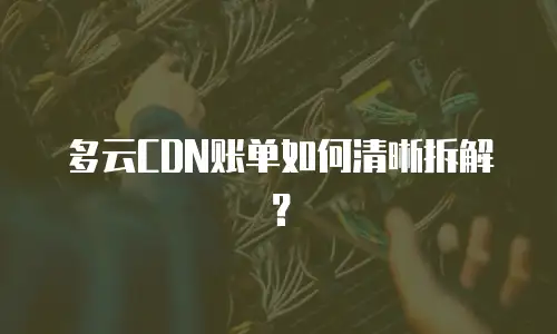多云CDN账单如何清晰拆解？