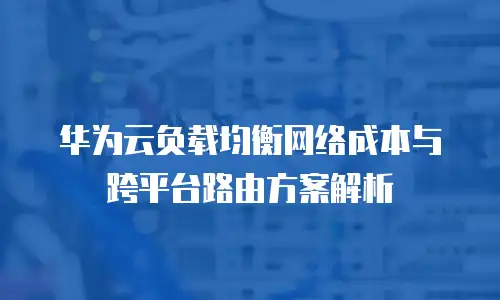 华为云负载均衡网络成本与跨平台路由方案解析