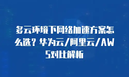 多云环境下网络加速方案怎么选？华为云/阿里云/AWS对比解析